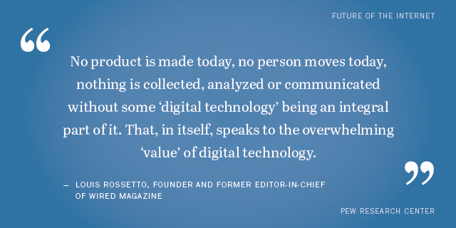 "No product is made today, no person moves today, nothing is collected, analyzed or communicated without some 'digital technology' being an integral part of it. That, in itself, speaks to the overwhelming 'value' of digital technology." Louis Rossetto of wired magazine